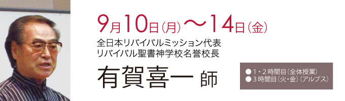 ●９月10日（月）～14日（金）全日本リバイバルミッション代表リバイバル聖書神学校名誉校長 有賀喜一師●１・２時間目（全体授業）●３時間目（火・金）（アルプス）