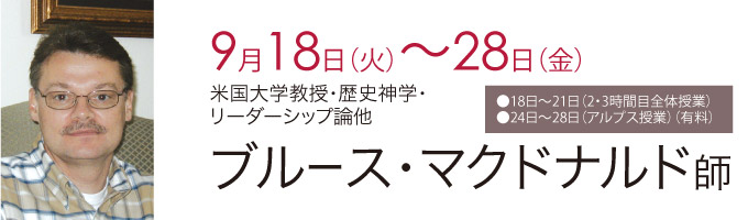 ●９月18日（火）～28日（金）米国大学教授・歴史神学・リーダーシップ論他 ブルース・マクドナルド師 ●18日～21日（2・3時間目全体授業）●24日～28日（アルプス授業）（有料）