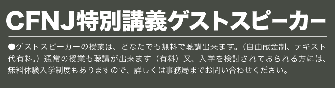 CFNJ特別講義ゲストスピーカー ●ゲストスピーカーの授業は、どなたでも無料で聴講出来ます。（自由献金制、テキスト代有料。）通常の授業も聴講が出来ます（有料）又、入学を検討されておられる方には、無料体験入学制度もありますので、詳しくは事務局までお問い合わせください。