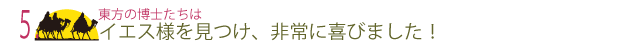 5   東方の博士たちはイエス様を見つけ、非常に喜びました！